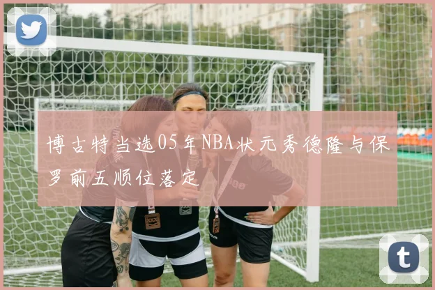 博古特当选05年NBA状元秀德隆与保罗前五顺位落定