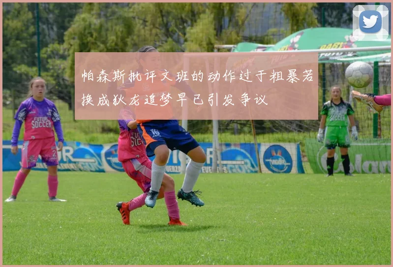 帕森斯批评文班的动作过于粗暴若换成狄龙追梦早已引发争议