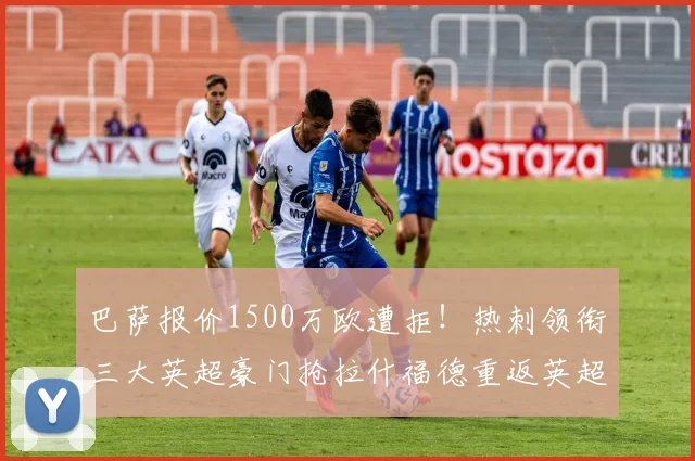 巴萨报价1500万欧遭拒！热刺领衔三大英超豪门抢拉什福德重返英超_边路_曼联_曼联