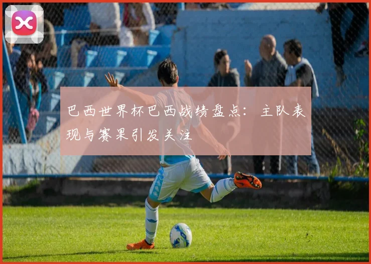 巴西世界杯巴西战绩盘点：主队表现与赛果引发关注