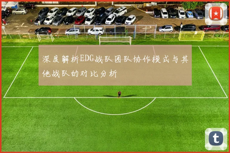 深度解析EDG战队团队协作模式与其他战队的对比分析