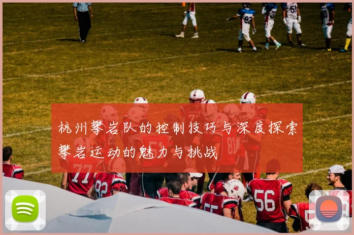 杭州攀岩队的控制技巧与深度探索攀岩运动的魅力与挑战