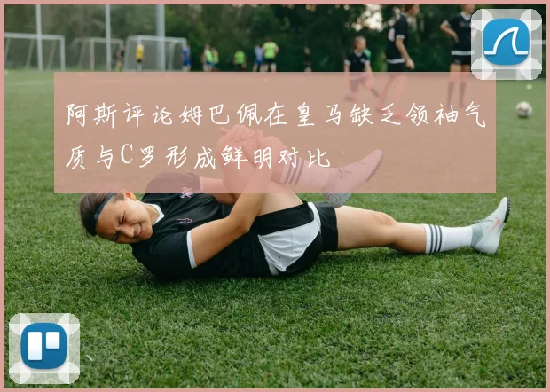 阿斯评论姆巴佩在皇马缺乏领袖气质与C罗形成鲜明对比