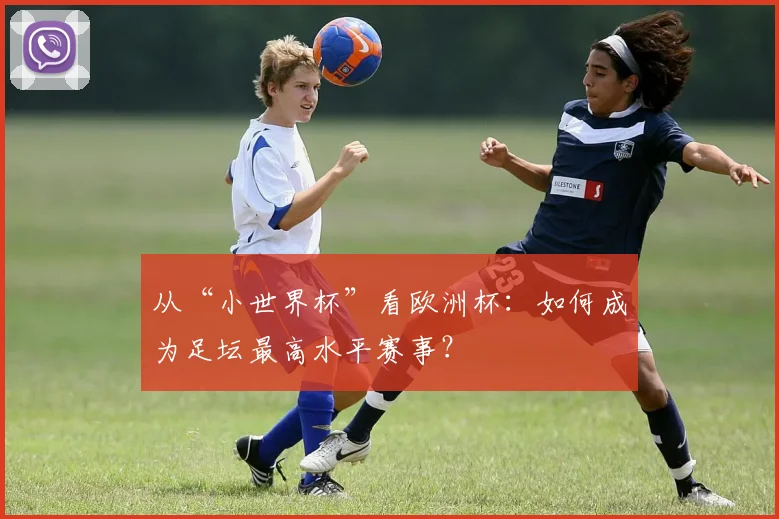 从“小世界杯”看欧洲杯：如何成为足坛最高水平赛事？