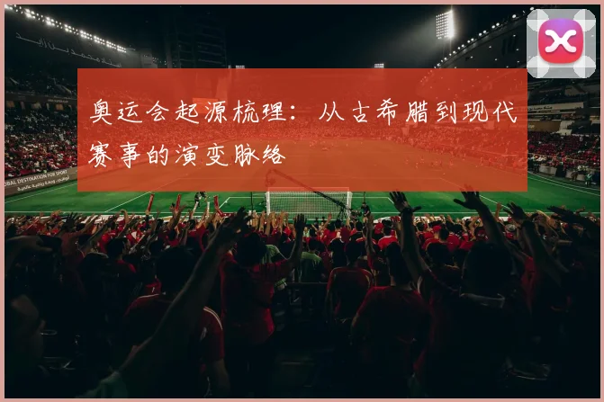 奥运会起源梳理：从古希腊到现代赛事的演变脉络