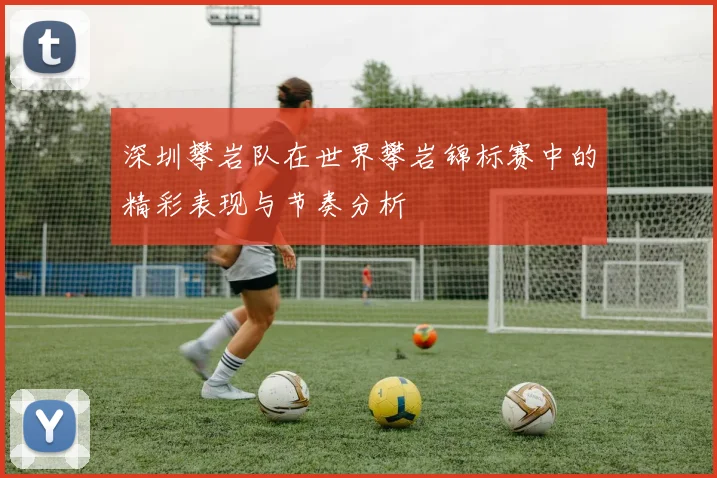 深圳攀岩队在世界攀岩锦标赛中的精彩表现与节奏分析