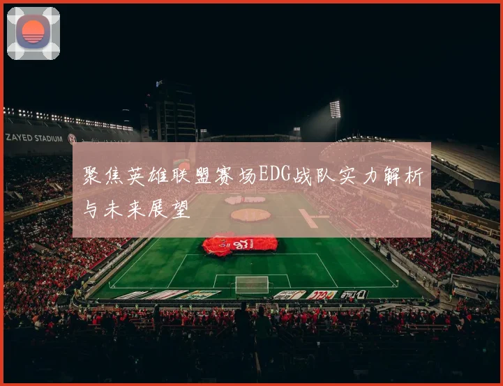 聚焦英雄联盟赛场EDG战队实力解析与未来展望