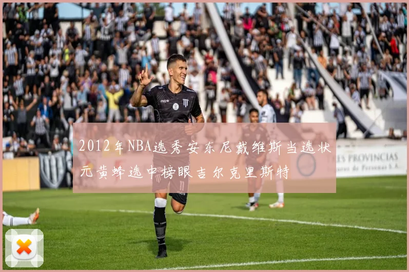 2012年NBA选秀安东尼戴维斯当选状元黄蜂选中榜眼吉尔克里斯特
