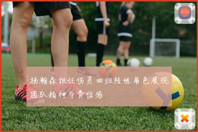 杨瀚森担任伤员回归陪练角色展现团队精神与责任感