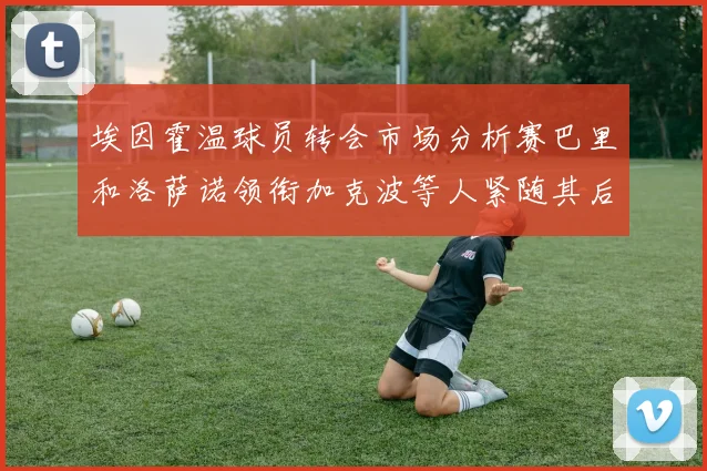 埃因霍温球员转会市场分析赛巴里和洛萨诺领衔加克波等人紧随其后