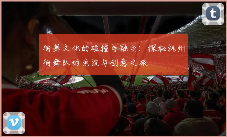 街舞文化的碰撞与融合：探秘杭州街舞队的竞技与创意之旅