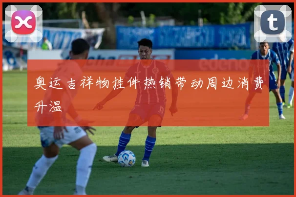 奥运吉祥物挂件热销带动周边消费升温