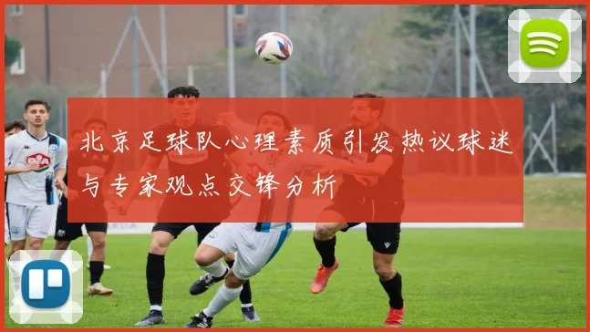 北京足球队心理素质引发热议球迷与专家观点交锋分析