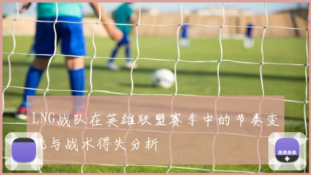 LNG战队在英雄联盟赛季中的节奏变化与战术得失分析