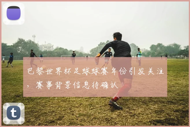 巴黎世界杯足球球赛年份引发关注，赛事背景信息待确认