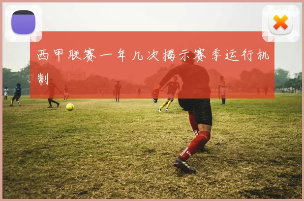 西甲联赛一年几次揭示赛季运行机制