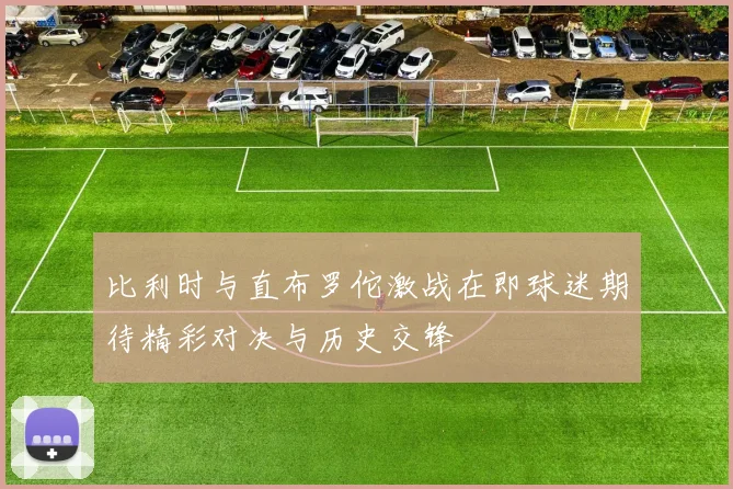 比利时与直布罗佗激战在即球迷期待精彩对决与历史交锋