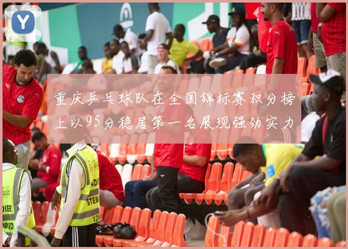 重庆乒乓球队在全国锦标赛积分榜上以95分稳居第一名展现强劲实力