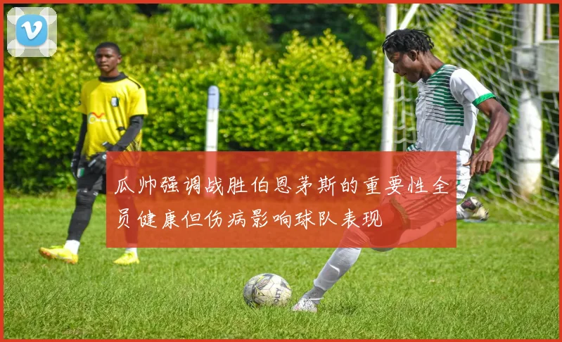 瓜帅强调战胜伯恩茅斯的重要性全员健康但伤病影响球队表现