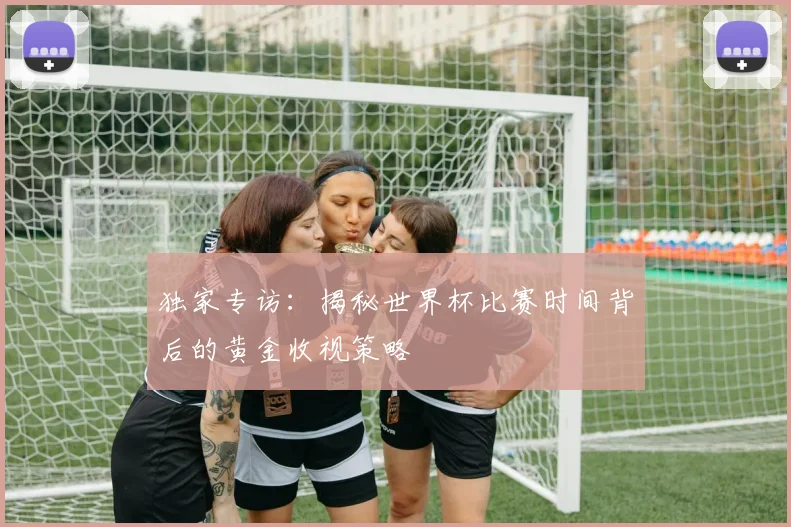 独家专访：揭秘世界杯比赛时间背后的黄金收视策略