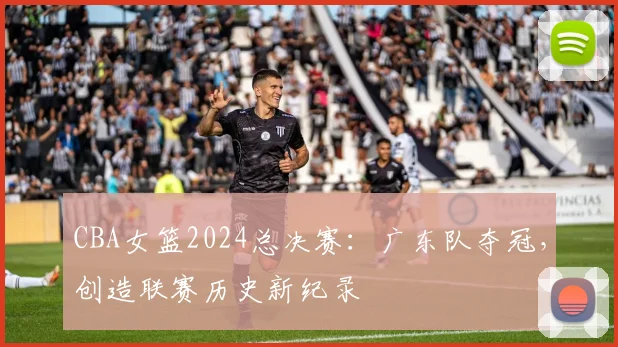 CBA女篮2024总决赛：广东队夺冠，创造联赛历史新纪录